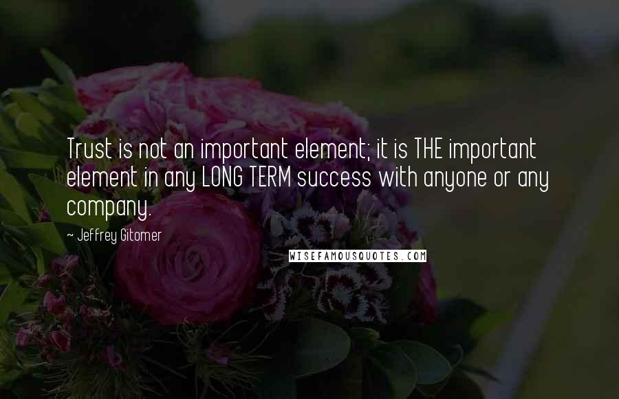 Jeffrey Gitomer Quotes: Trust is not an important element; it is THE important element in any LONG TERM success with anyone or any company.