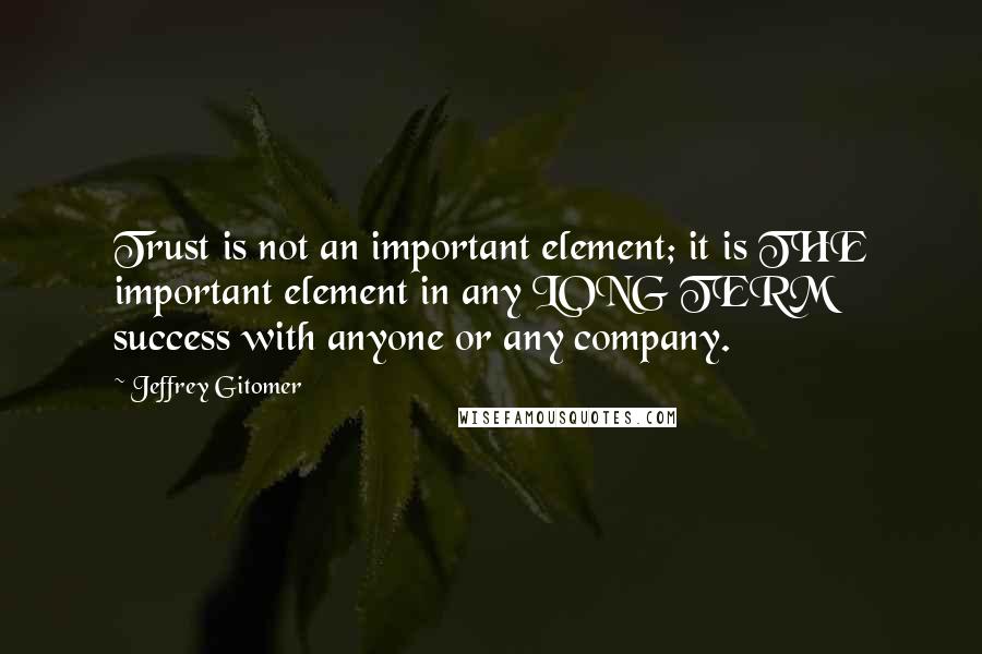 Jeffrey Gitomer Quotes: Trust is not an important element; it is THE important element in any LONG TERM success with anyone or any company.
