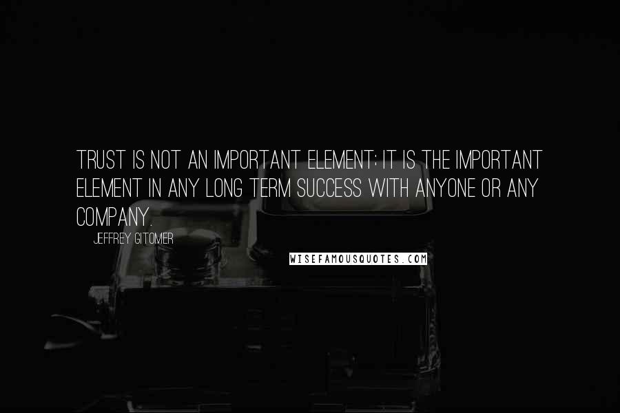 Jeffrey Gitomer Quotes: Trust is not an important element; it is THE important element in any LONG TERM success with anyone or any company.