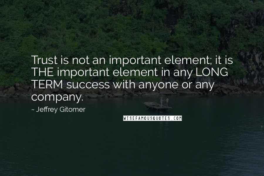 Jeffrey Gitomer Quotes: Trust is not an important element; it is THE important element in any LONG TERM success with anyone or any company.