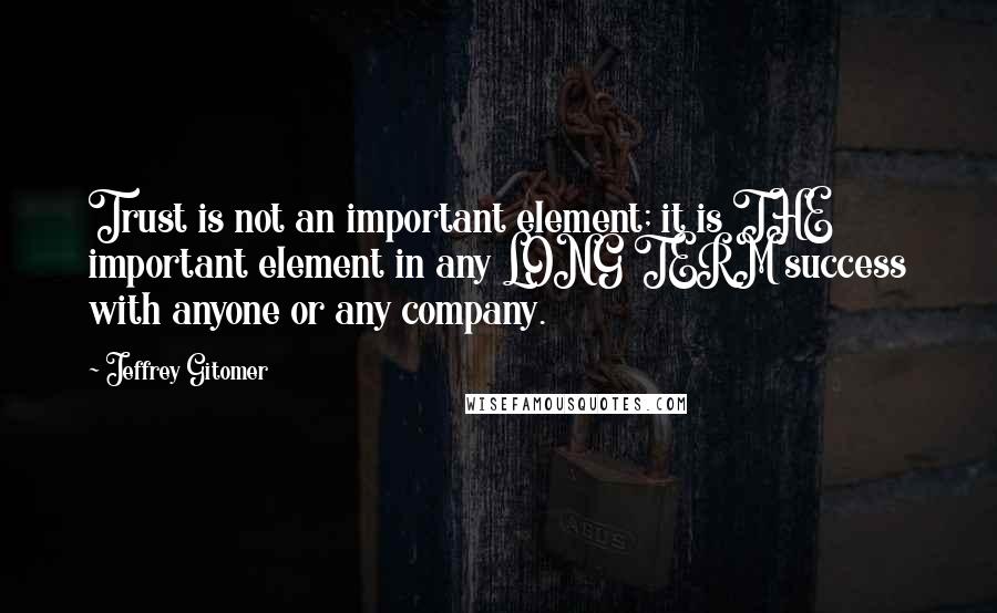 Jeffrey Gitomer Quotes: Trust is not an important element; it is THE important element in any LONG TERM success with anyone or any company.