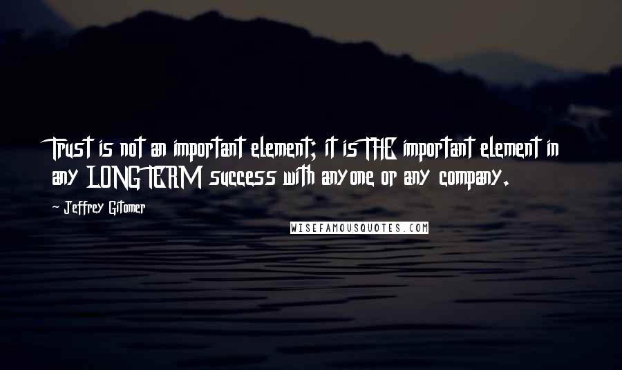 Jeffrey Gitomer Quotes: Trust is not an important element; it is THE important element in any LONG TERM success with anyone or any company.