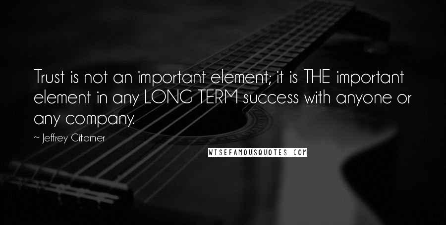 Jeffrey Gitomer Quotes: Trust is not an important element; it is THE important element in any LONG TERM success with anyone or any company.