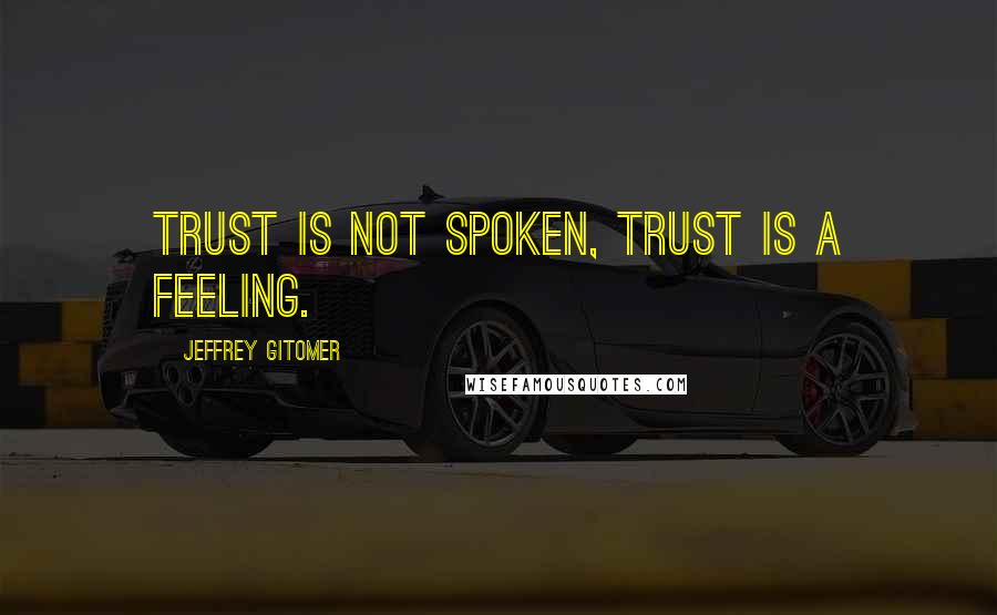 Jeffrey Gitomer Quotes: Trust is not spoken, Trust is a feeling.