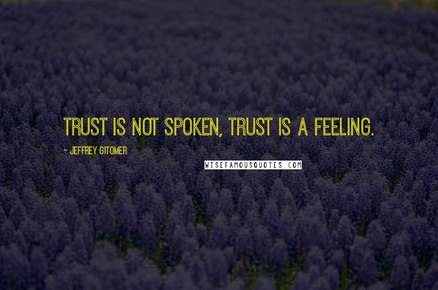 Jeffrey Gitomer Quotes: Trust is not spoken, Trust is a feeling.