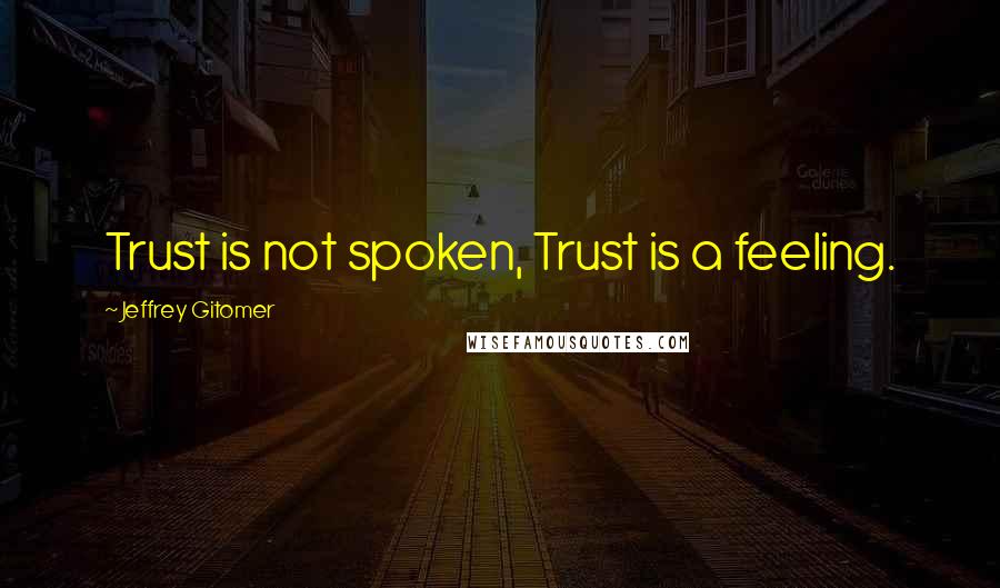 Jeffrey Gitomer Quotes: Trust is not spoken, Trust is a feeling.