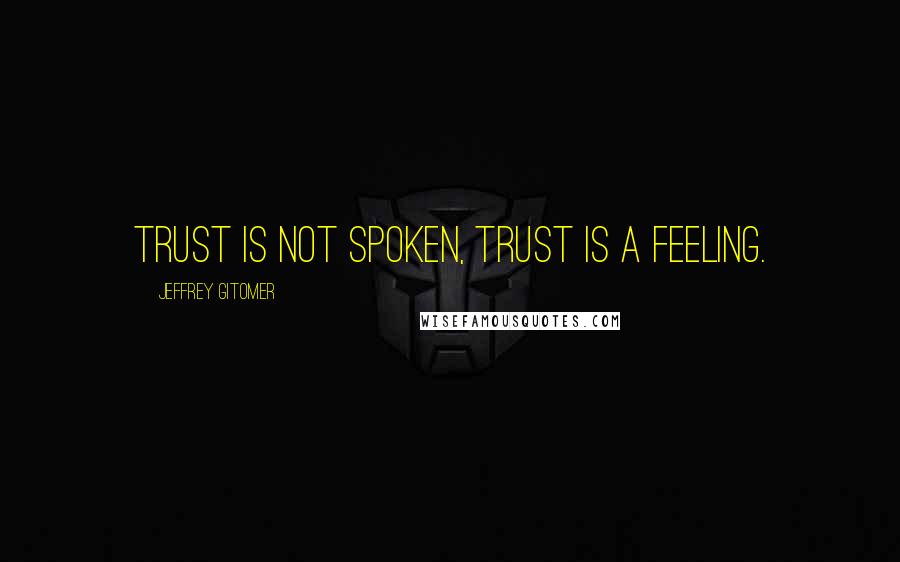 Jeffrey Gitomer Quotes: Trust is not spoken, Trust is a feeling.