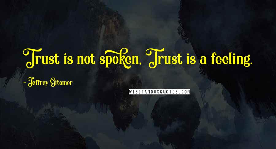 Jeffrey Gitomer Quotes: Trust is not spoken, Trust is a feeling.