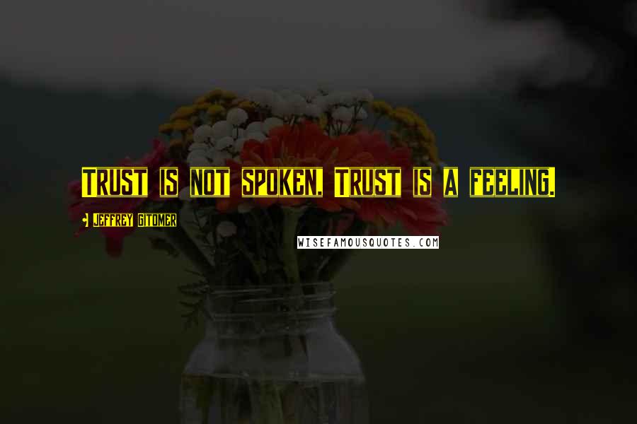 Jeffrey Gitomer Quotes: Trust is not spoken, Trust is a feeling.