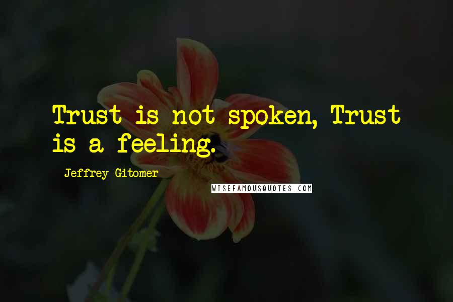 Jeffrey Gitomer Quotes: Trust is not spoken, Trust is a feeling.