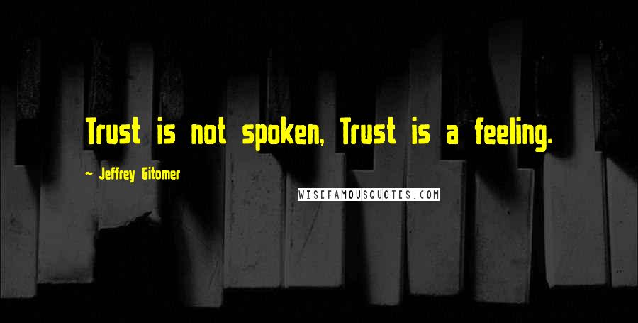 Jeffrey Gitomer Quotes: Trust is not spoken, Trust is a feeling.