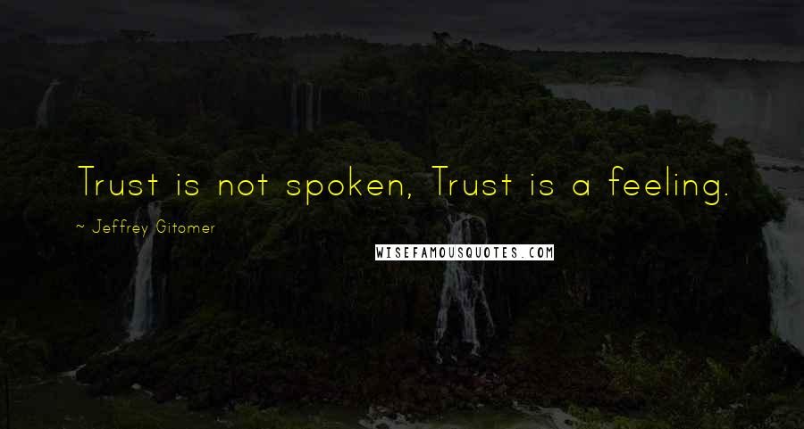 Jeffrey Gitomer Quotes: Trust is not spoken, Trust is a feeling.