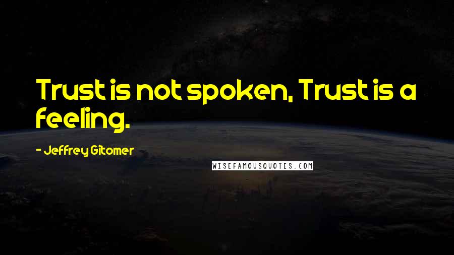 Jeffrey Gitomer Quotes: Trust is not spoken, Trust is a feeling.