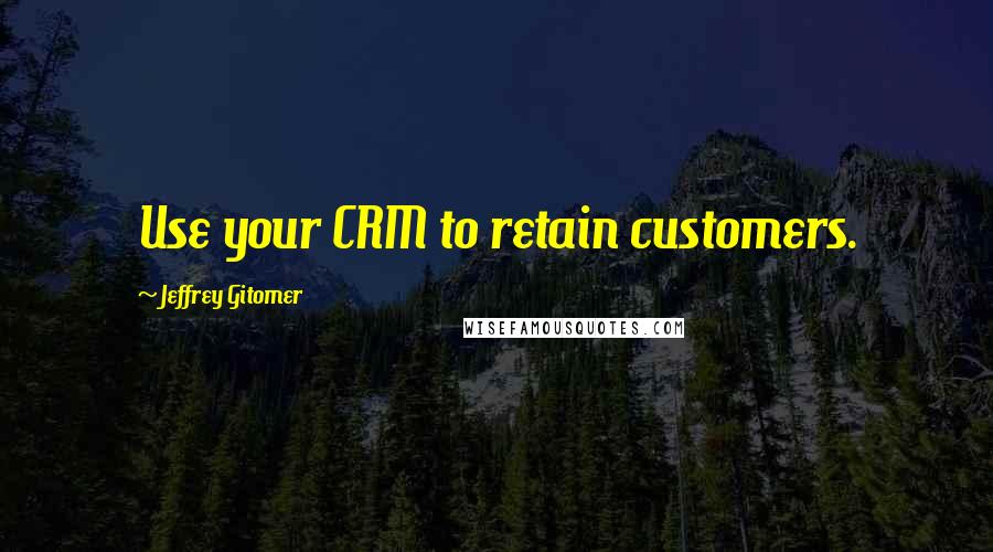 Jeffrey Gitomer Quotes: Use your CRM to retain customers.