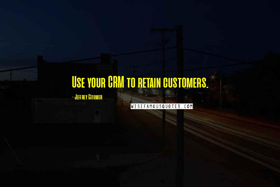 Jeffrey Gitomer Quotes: Use your CRM to retain customers.