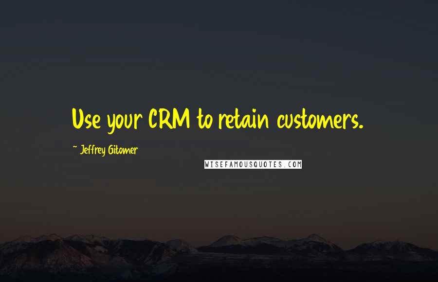 Jeffrey Gitomer Quotes: Use your CRM to retain customers.