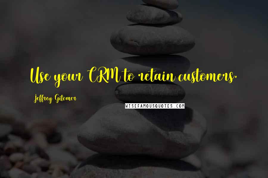 Jeffrey Gitomer Quotes: Use your CRM to retain customers.