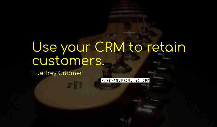 Jeffrey Gitomer Quotes: Use your CRM to retain customers.