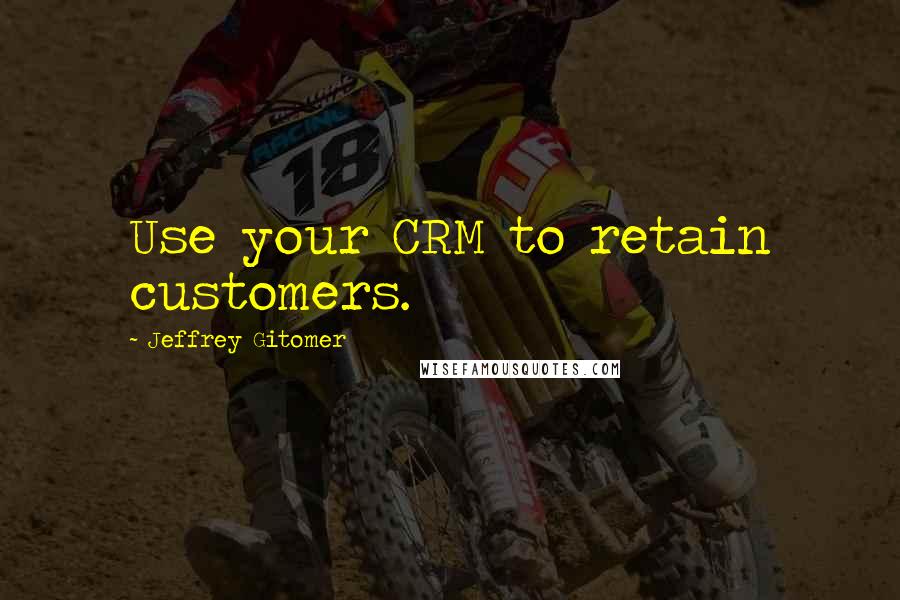 Jeffrey Gitomer Quotes: Use your CRM to retain customers.