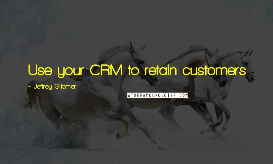 Jeffrey Gitomer Quotes: Use your CRM to retain customers.