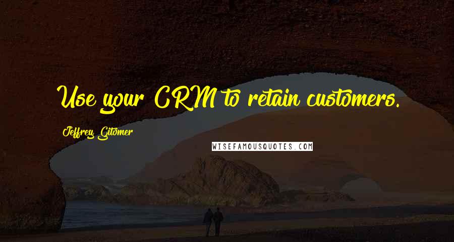 Jeffrey Gitomer Quotes: Use your CRM to retain customers.