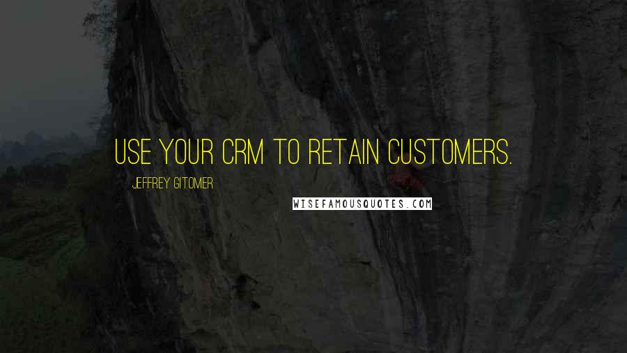 Jeffrey Gitomer Quotes: Use your CRM to retain customers.