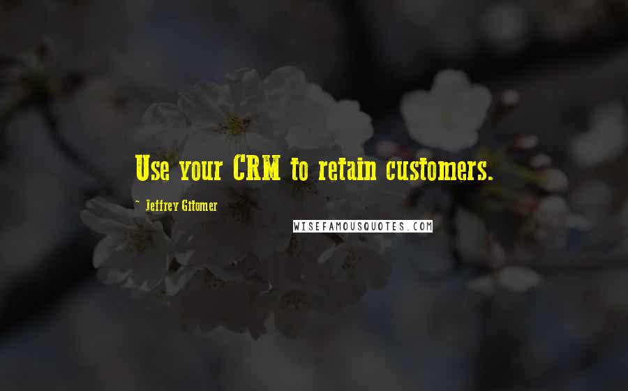 Jeffrey Gitomer Quotes: Use your CRM to retain customers.