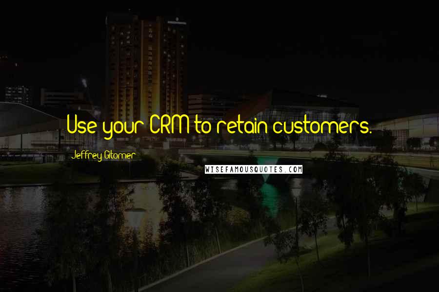 Jeffrey Gitomer Quotes: Use your CRM to retain customers.