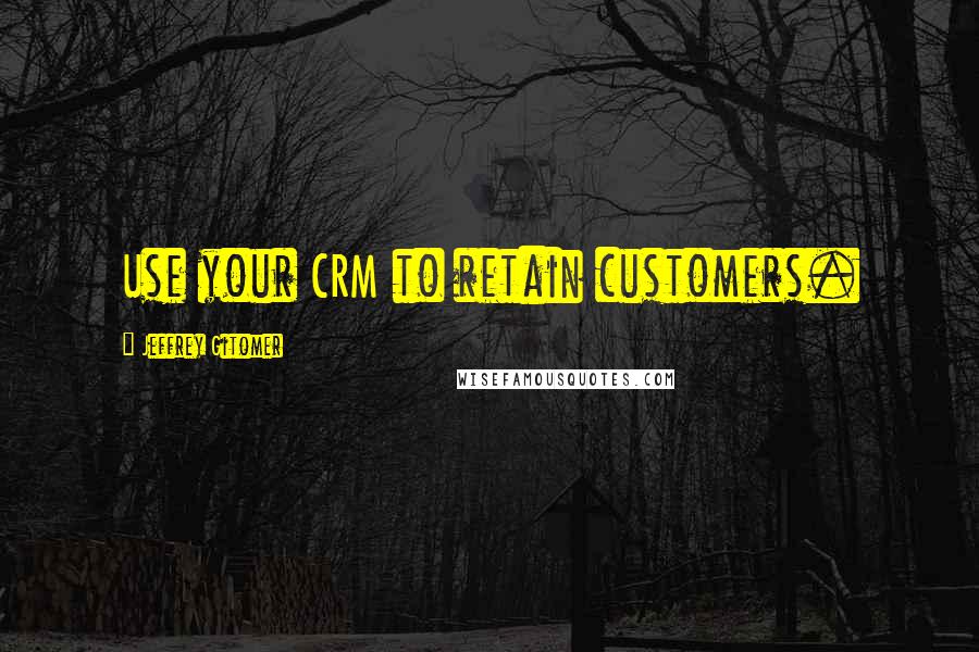 Jeffrey Gitomer Quotes: Use your CRM to retain customers.