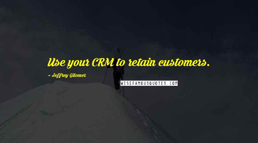 Jeffrey Gitomer Quotes: Use your CRM to retain customers.