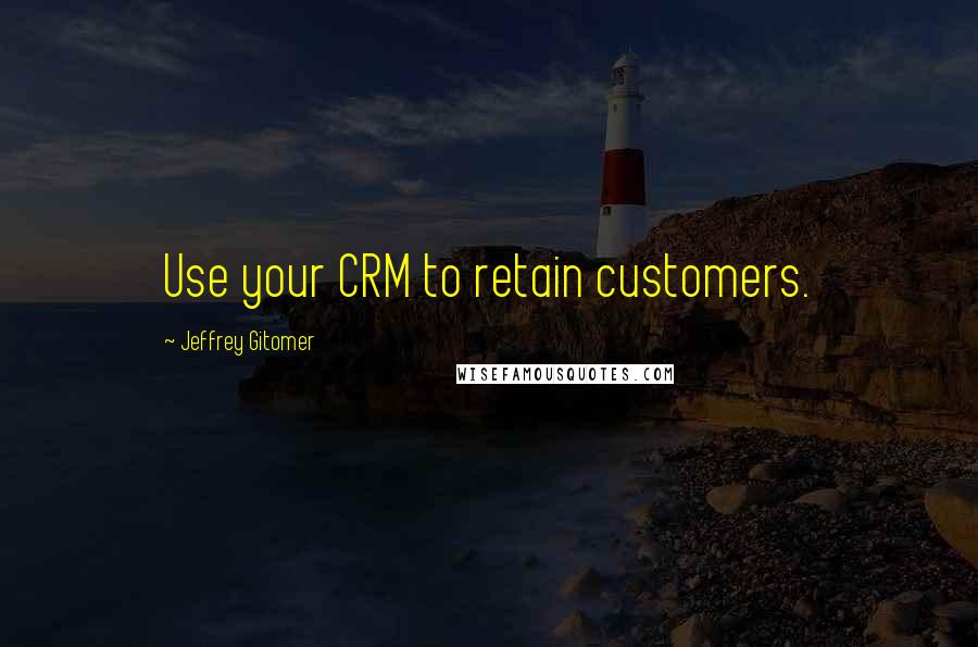 Jeffrey Gitomer Quotes: Use your CRM to retain customers.