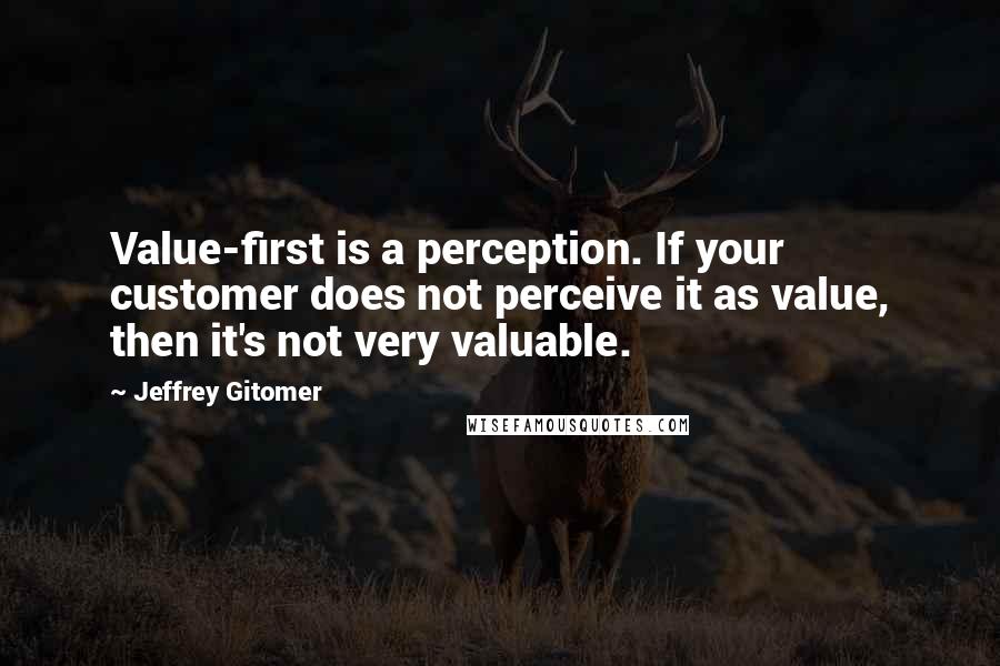 Jeffrey Gitomer Quotes: Value-first is a perception. If your customer does not perceive it as value, then it's not very valuable.