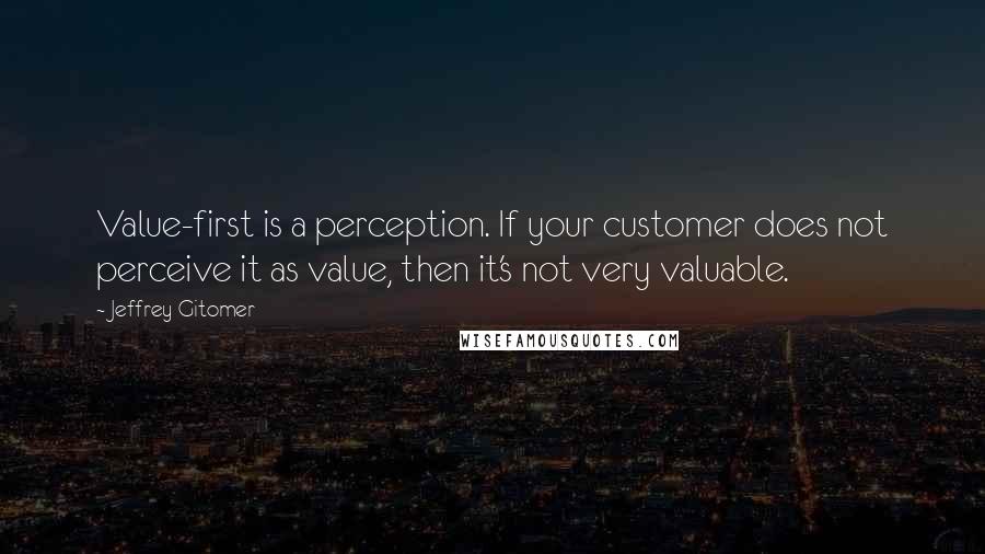 Jeffrey Gitomer Quotes: Value-first is a perception. If your customer does not perceive it as value, then it's not very valuable.