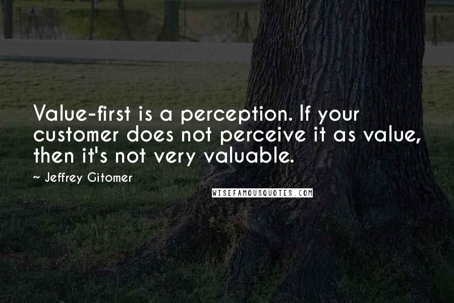 Jeffrey Gitomer Quotes: Value-first is a perception. If your customer does not perceive it as value, then it's not very valuable.