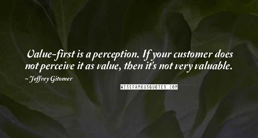 Jeffrey Gitomer Quotes: Value-first is a perception. If your customer does not perceive it as value, then it's not very valuable.