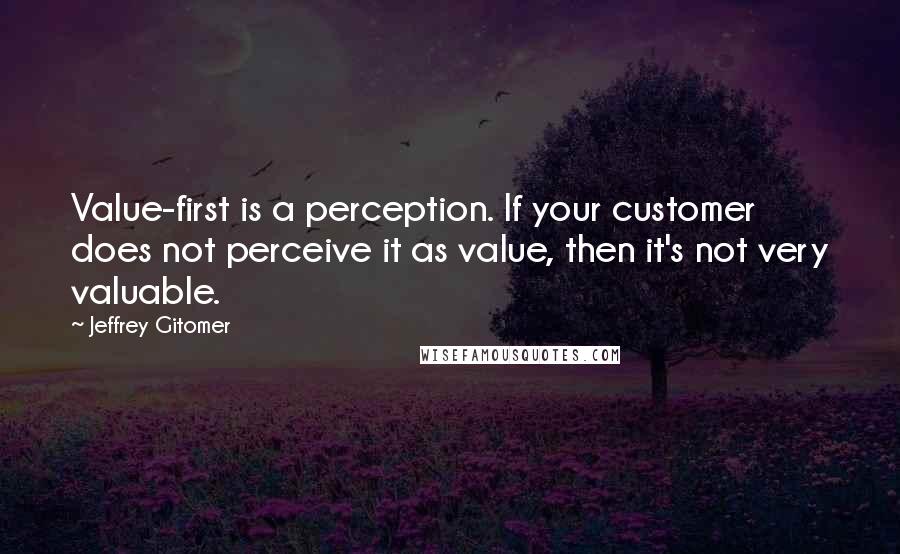 Jeffrey Gitomer Quotes: Value-first is a perception. If your customer does not perceive it as value, then it's not very valuable.