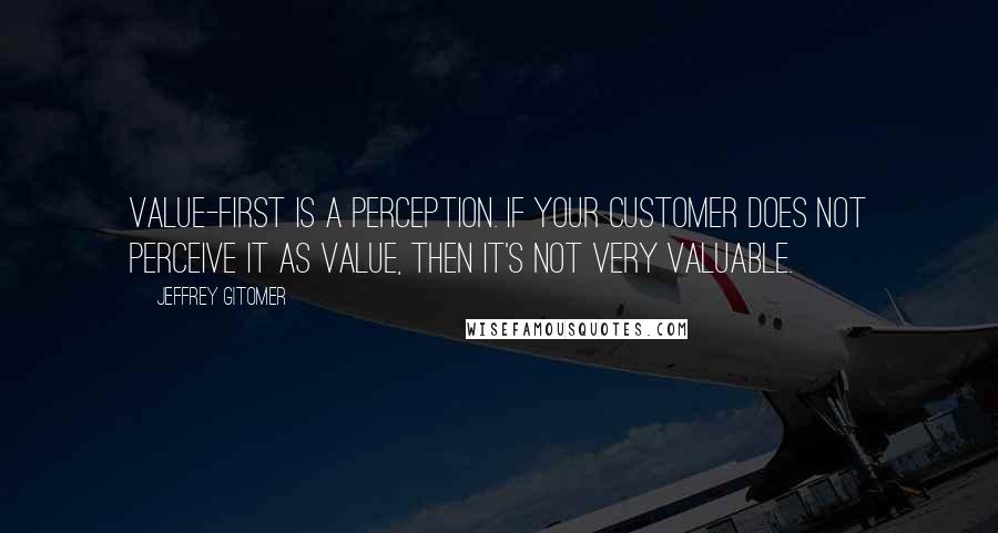 Jeffrey Gitomer Quotes: Value-first is a perception. If your customer does not perceive it as value, then it's not very valuable.