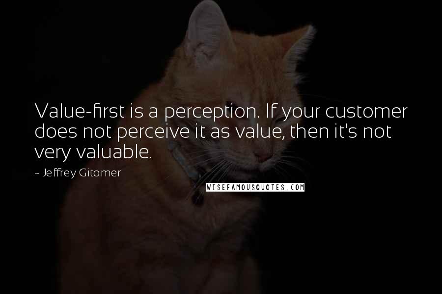 Jeffrey Gitomer Quotes: Value-first is a perception. If your customer does not perceive it as value, then it's not very valuable.