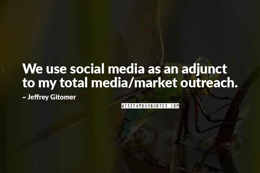 Jeffrey Gitomer Quotes: We use social media as an adjunct to my total media/market outreach.