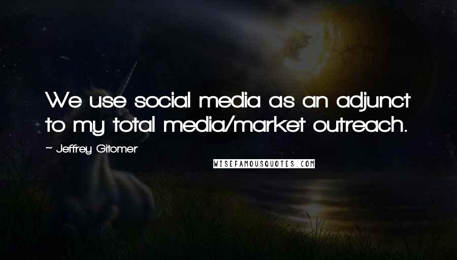 Jeffrey Gitomer Quotes: We use social media as an adjunct to my total media/market outreach.