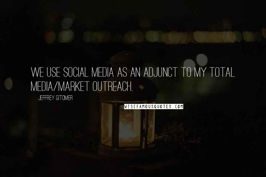 Jeffrey Gitomer Quotes: We use social media as an adjunct to my total media/market outreach.