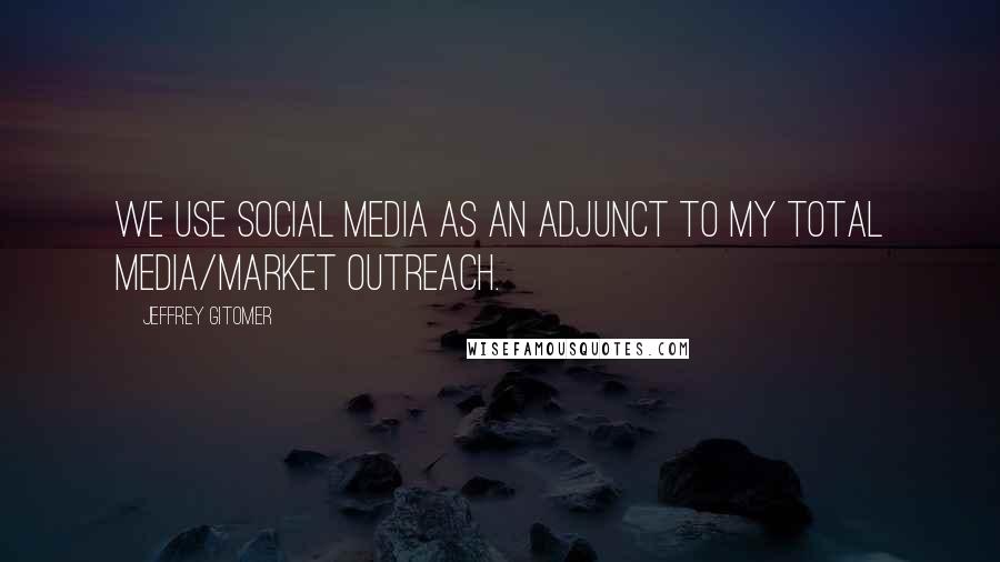 Jeffrey Gitomer Quotes: We use social media as an adjunct to my total media/market outreach.