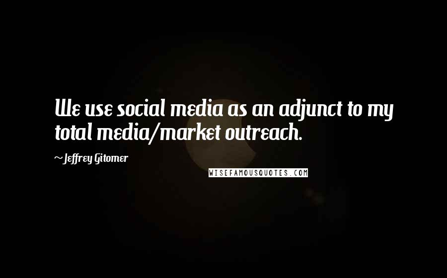 Jeffrey Gitomer Quotes: We use social media as an adjunct to my total media/market outreach.