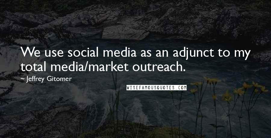 Jeffrey Gitomer Quotes: We use social media as an adjunct to my total media/market outreach.