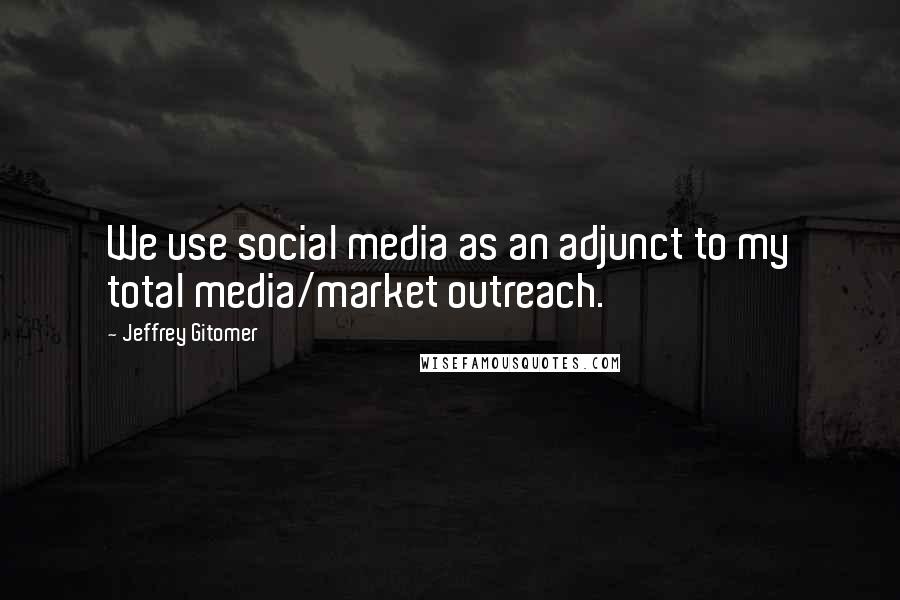 Jeffrey Gitomer Quotes: We use social media as an adjunct to my total media/market outreach.