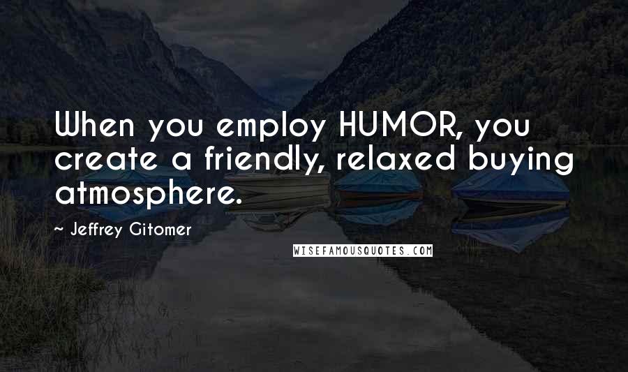 Jeffrey Gitomer Quotes: When you employ HUMOR, you create a friendly, relaxed buying atmosphere.