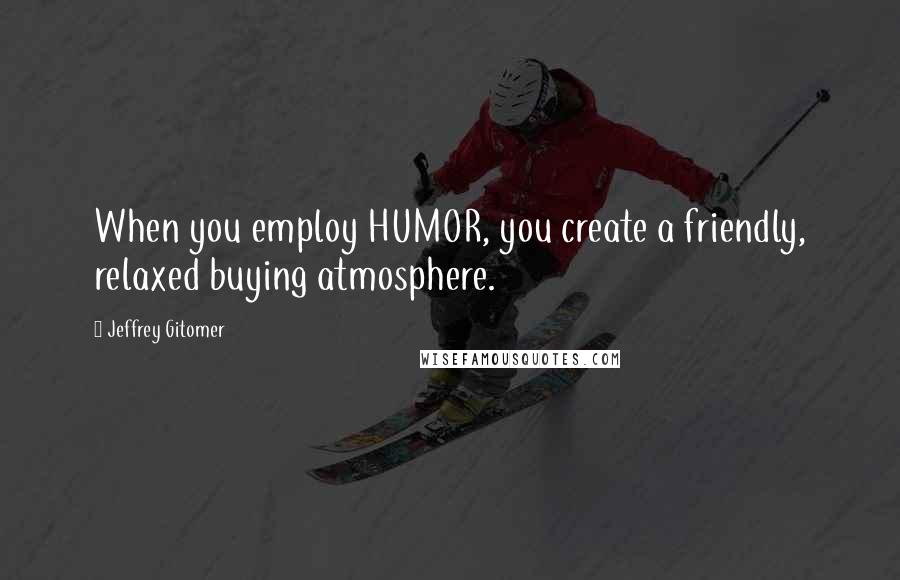 Jeffrey Gitomer Quotes: When you employ HUMOR, you create a friendly, relaxed buying atmosphere.