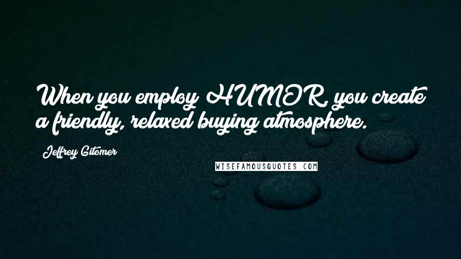 Jeffrey Gitomer Quotes: When you employ HUMOR, you create a friendly, relaxed buying atmosphere.
