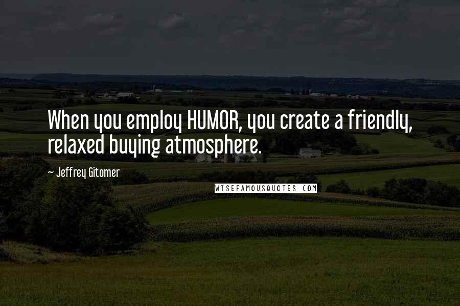 Jeffrey Gitomer Quotes: When you employ HUMOR, you create a friendly, relaxed buying atmosphere.