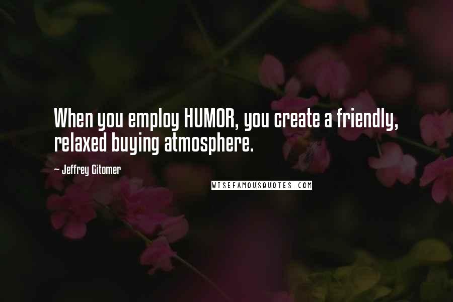 Jeffrey Gitomer Quotes: When you employ HUMOR, you create a friendly, relaxed buying atmosphere.